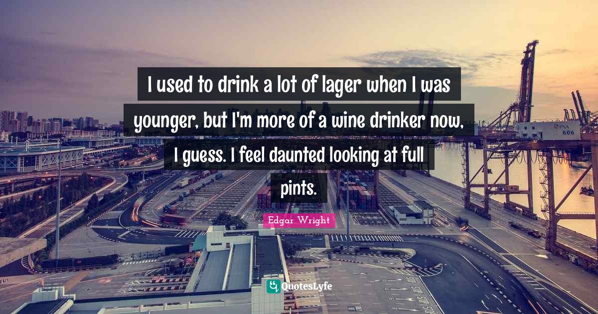 I used to drink a lot of lager when I was younger, but I'm more of a w