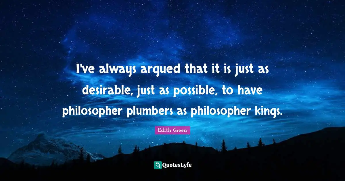 I've always argued that it is just as desirable, just as possible, to have philosopher plumbers as philosopher kings.