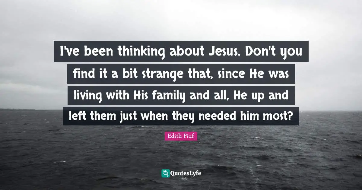 I've been thinking about Jesus. Don't you find it a bit strange that, since He was living with His family and all, He up and left them just when they needed him most?