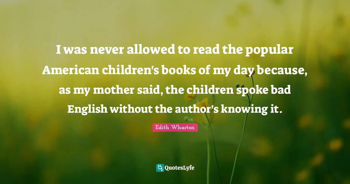 I was never allowed to read the popular American children's books of my day because, as my mother said, the children spoke bad English without the author's knowing it.