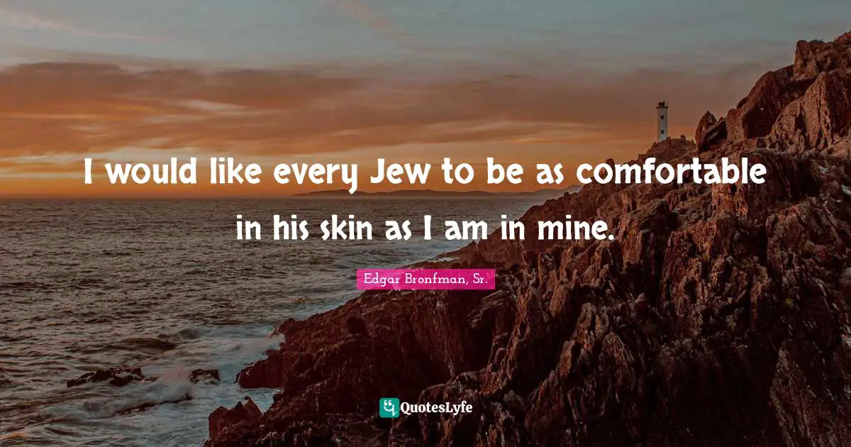 I would like every Jew to be as comfortable in his skin as I am in mine.