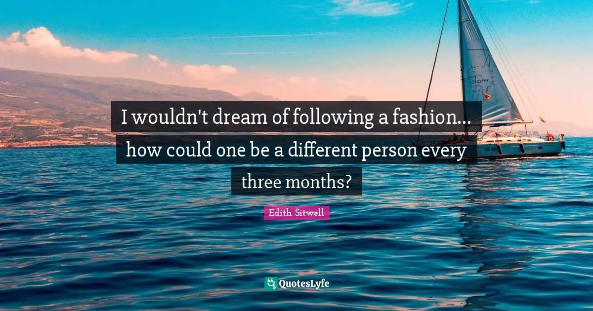 I wouldn't dream of following a fashion... how could one be a different person every three months?