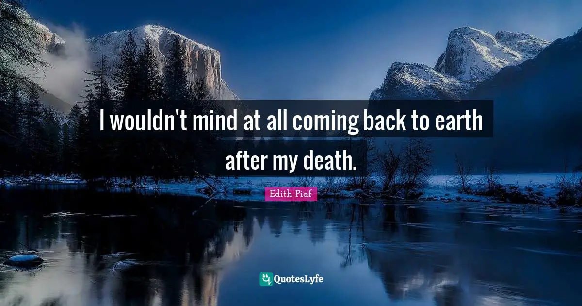 I wouldn't mind at all coming back to earth after my death.