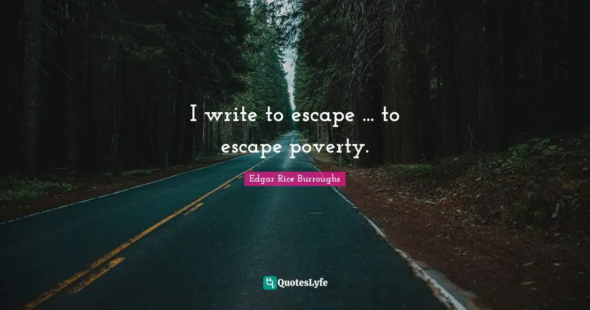 I write to escape ... to escape poverty.