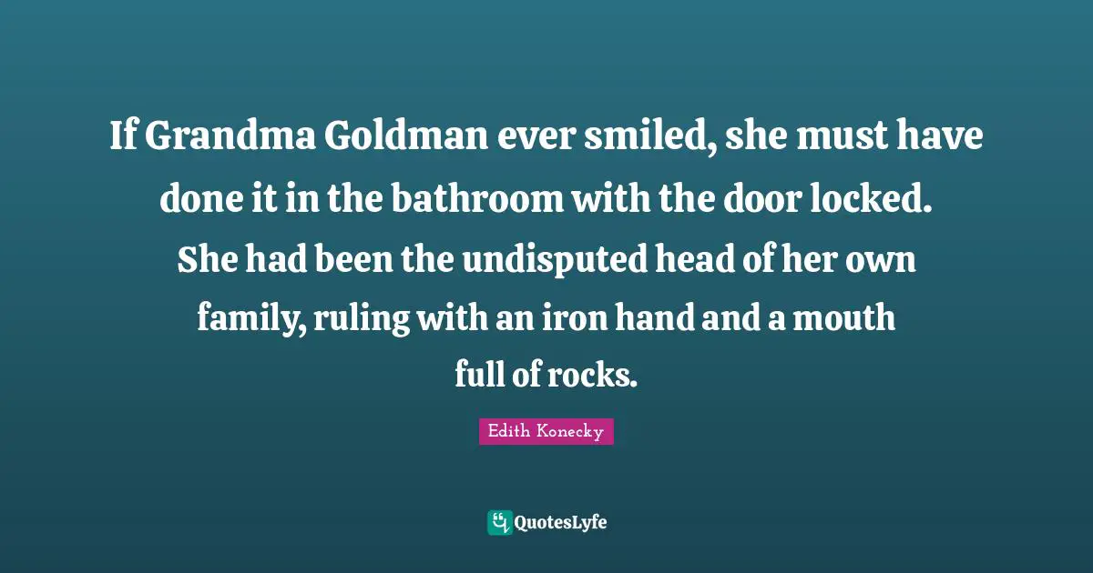 Undisputed Quotes: "If Grandma Goldman ever smiled, she must have done it in the bathroom with the door locked. She had been the undisputed head of her own family, ruling with an iron hand and a mouth full of rocks."