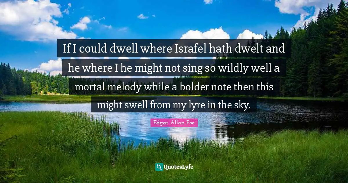If I could dwell where Israfel hath dwelt and he where I he might not sing so wildly well a mortal melody while a bolder note then this might swell from my lyre in the sky.