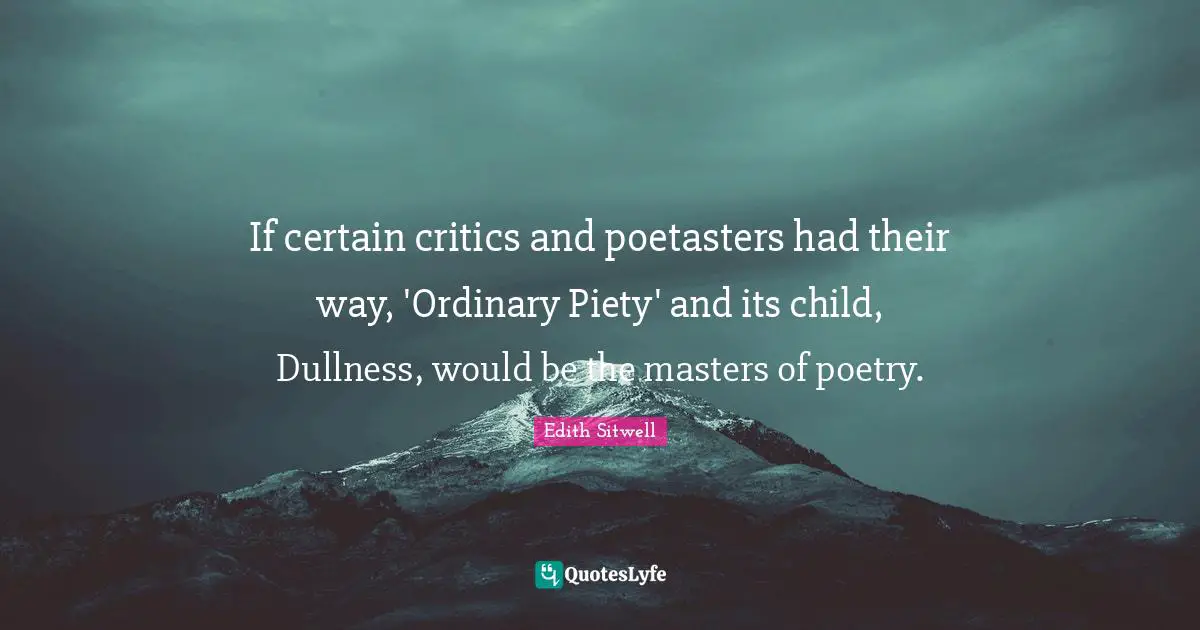 Edith Sitwell Quotes: "If certain critics and poetasters had their way, 'Ordinary Piety' and its child, Dullness, would be the masters of poetry."