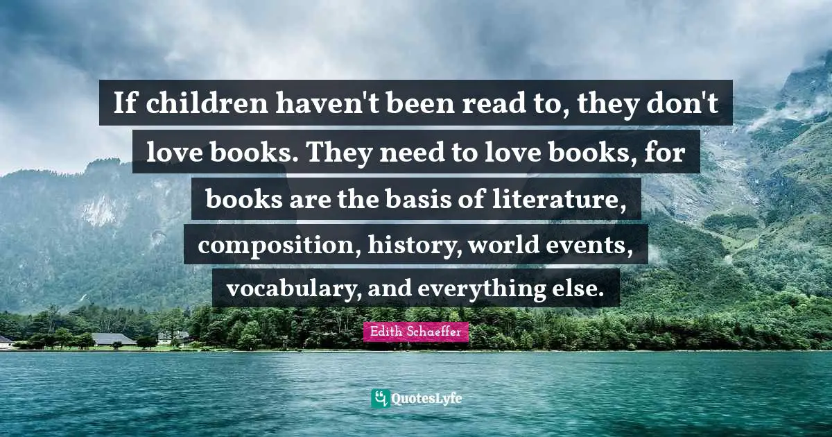 If children haven't been read to, they don't love books. They need to love books, for books are the basis of literature, composition, history, world events, vocabulary, and everything else.