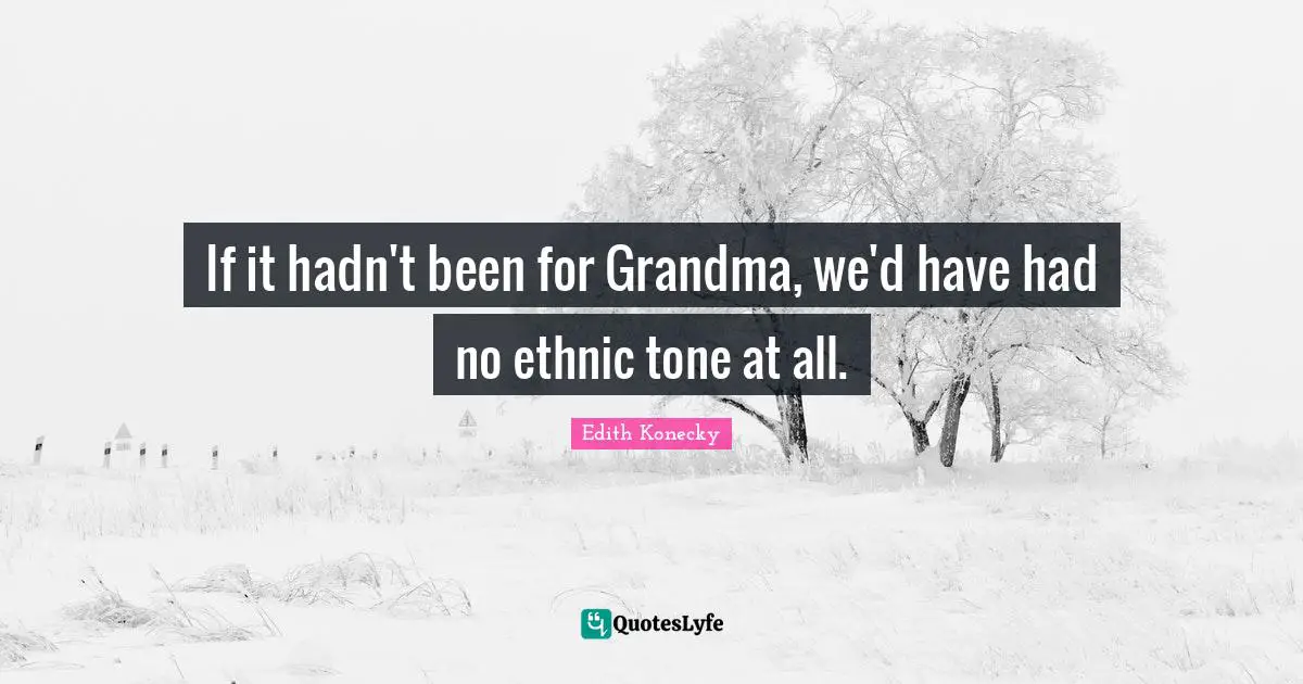 If it hadn't been for Grandma, we'd have had no ethnic tone at all.