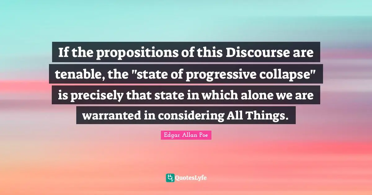 If the propositions of this Discourse are tenable, the "state of progressive collapse" is precisely that state in which alone we are warranted in considering All Things.