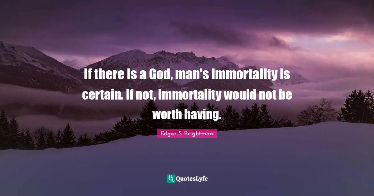 If there is a God, man's immortality is certain. If not, Immortality would not be worth having.