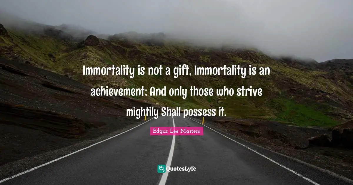 Immortality is not a gift, Immortality is an achievement; And only those who strive mightily Shall possess it.