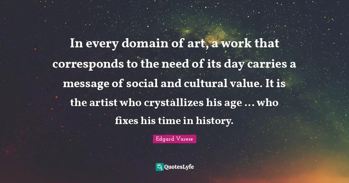 In every domain of art, a work that corresponds to the need of its day carries a message of social and cultural value. It is the artist who crystallizes his age ... who fixes his time in history.