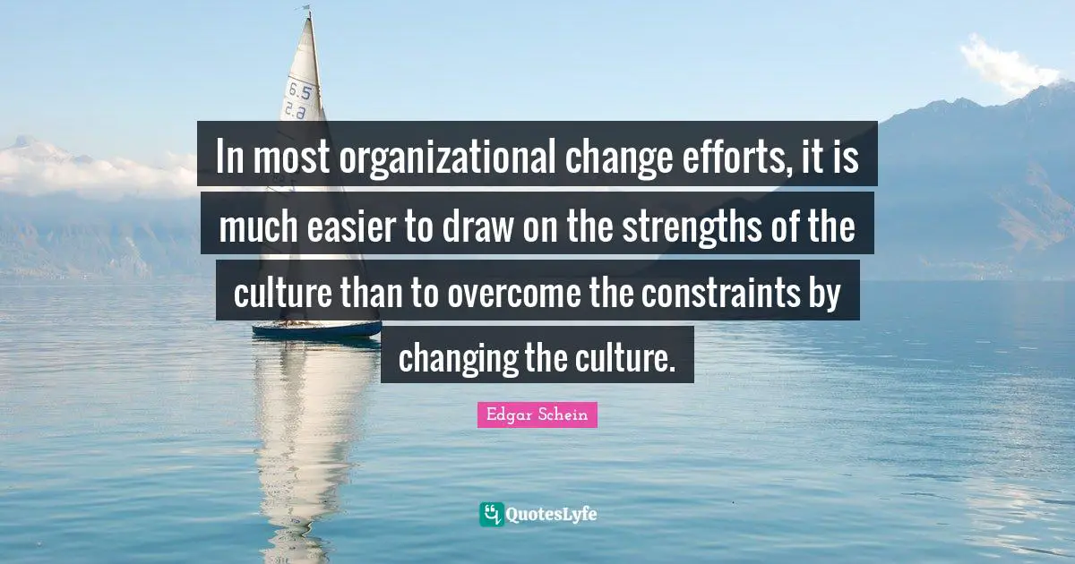 In most organizational change efforts, it is much easier to draw on the strengths of the culture than to overcome the constraints by changing the culture.