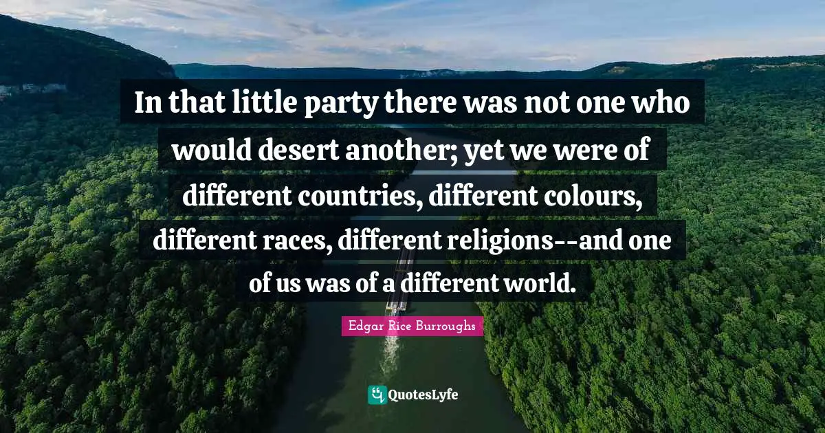 In that little party there was not one who would desert another; yet we were of different countries, different colours, different races, different religions--and one of us was of a different world.