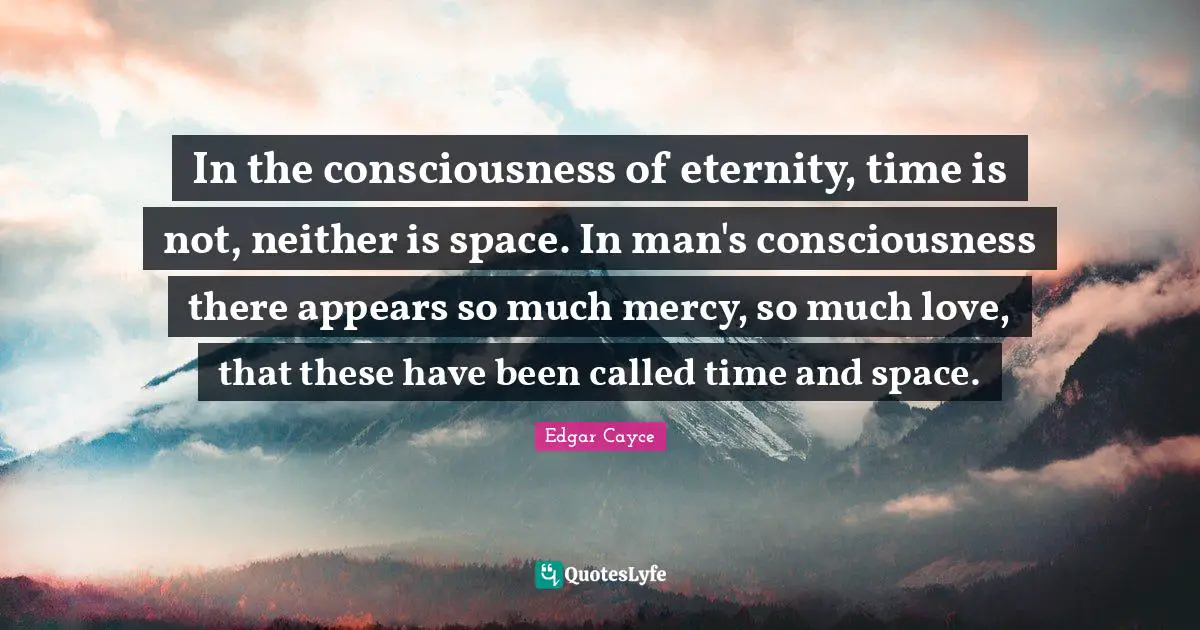 In the consciousness of eternity, time is not, neither is space. In man's consciousness there appears so much mercy, so much love, that these have been called time and space.