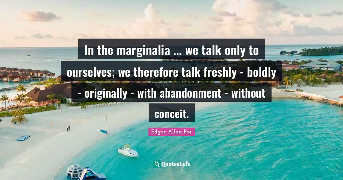 In the marginalia ... we talk only to ourselves; we therefore talk freshly - boldly - originally - with abandonment - without conceit.