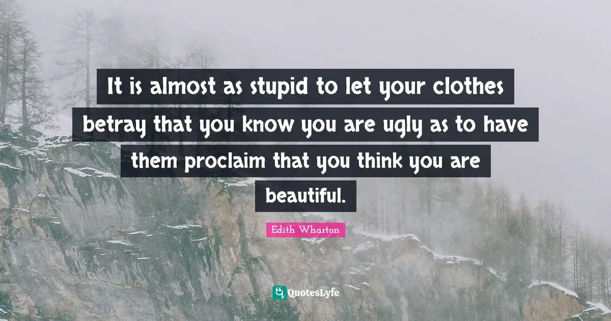 It is almost as stupid to let your clothes betray that you know you are ugly as to have them proclaim that you think you are beautiful.