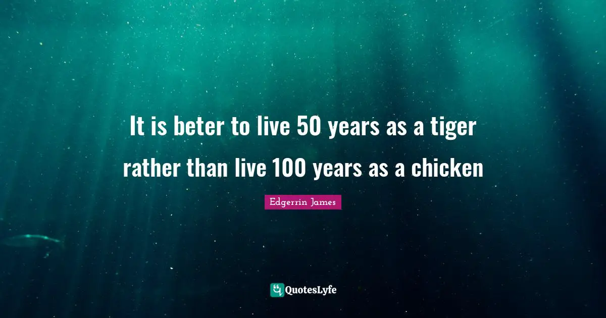It is beter to live 50 years as a tiger rather than live 100 years as a chicken