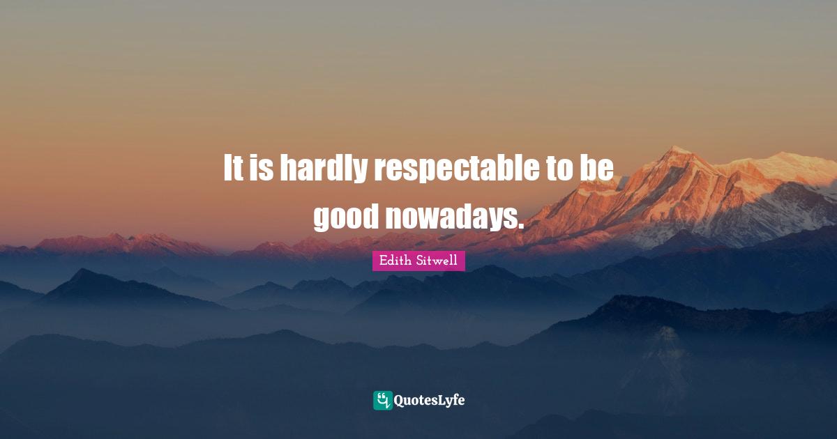 Edith Sitwell Quotes: "It is hardly respectable to be good nowadays."