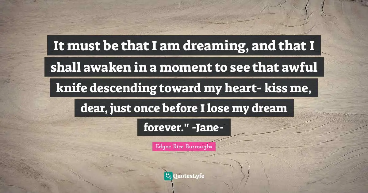 It must be that I am dreaming, and that I shall awaken in a moment to see that awful knife descending toward my heart- kiss me, dear, just once before I lose my dream forever." -Jane-