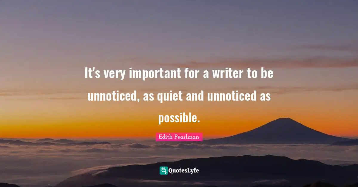 Edith Pearlman Quotes: "It's very important for a writer to be unnoticed, as quiet and unnoticed as possible."