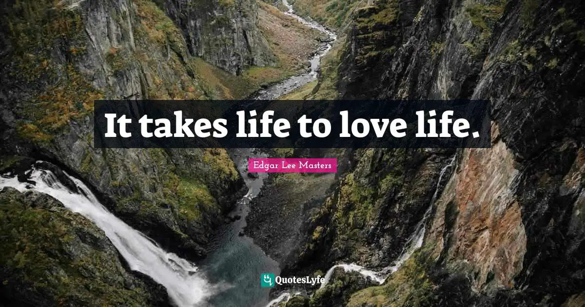 It takes life to love life.