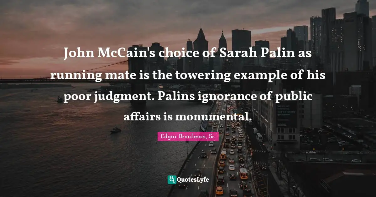 John McCain's choice of Sarah Palin as running mate is the towering example of his poor judgment. Palins ignorance of public affairs is monumental.