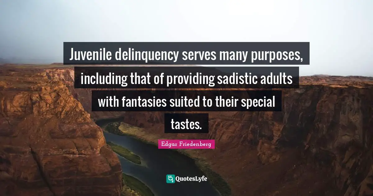 Adults Quotes: "Juvenile delinquency serves many purposes, including that of providing sadistic adults with fantasies suited to their special tastes."