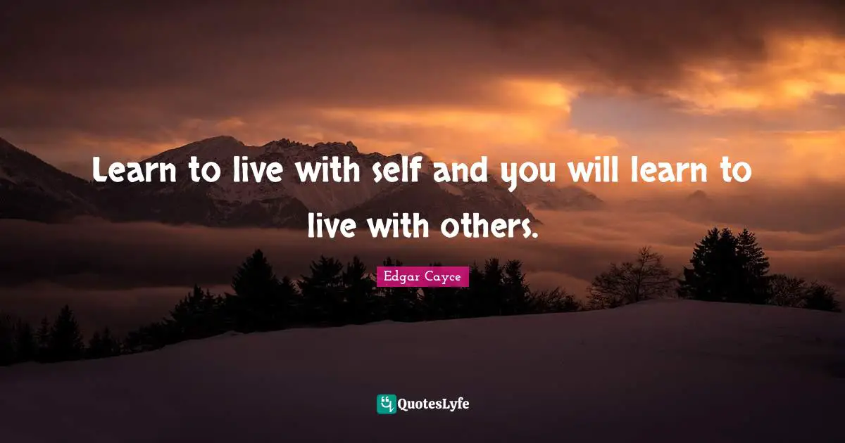 Learn to live with self and you will learn to live with others.