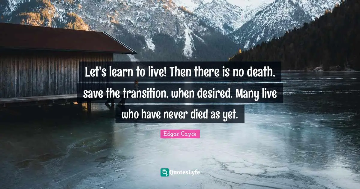 Let's learn to live! Then there is no death, save the transition, when desired. Many live who have never died as yet.