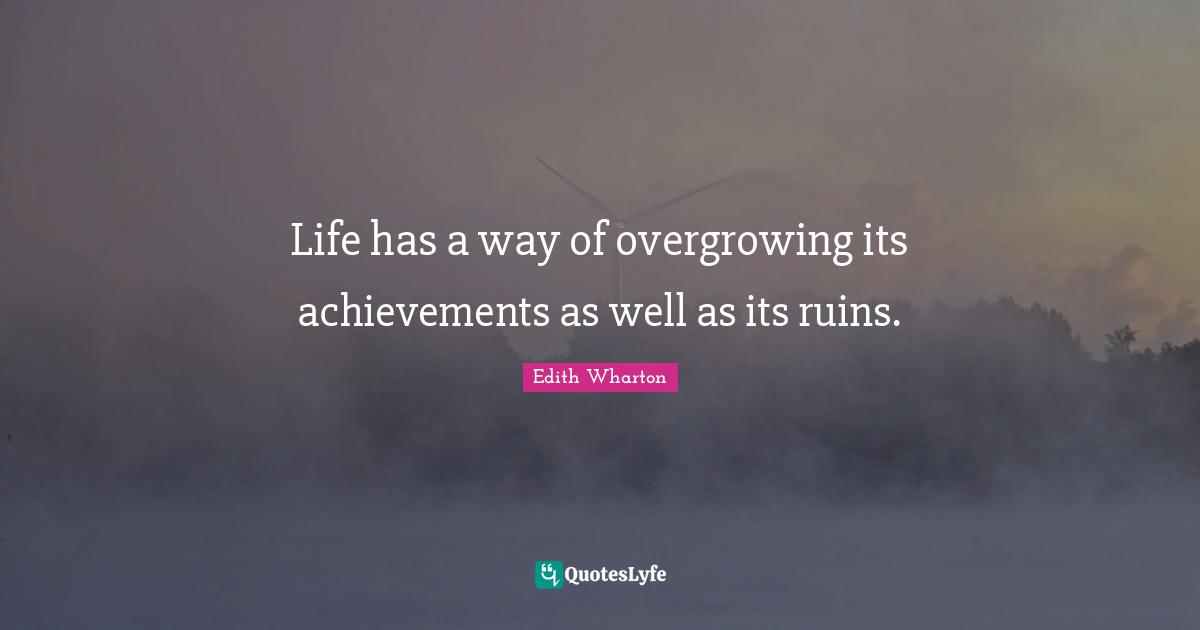 Life has a way of overgrowing its achievements as well as its ruins.