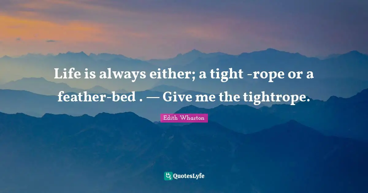 Life is always either; a tight -rope or a feather-bed . — Give me the tightrope.