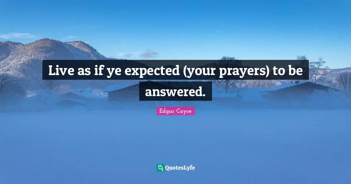Live as if ye expected (your prayers) to be answered.