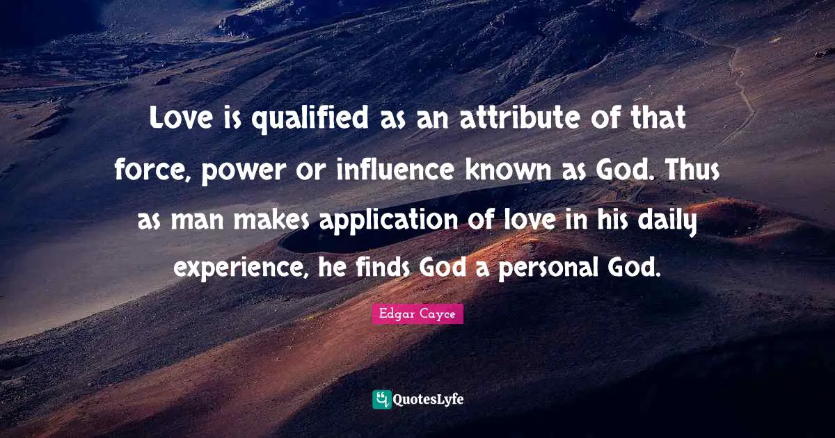 Qualified Quotes: "Love is qualified as an attribute of that force, power or influence known as God. Thus as man makes application of love in his daily experience, he finds God a personal God."
