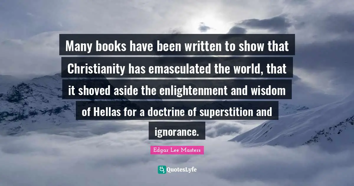 Many books have been written to show that Christianity has emasculated the world, that it shoved aside the enlightenment and wisdom of Hellas for a doctrine of superstition and ignorance.