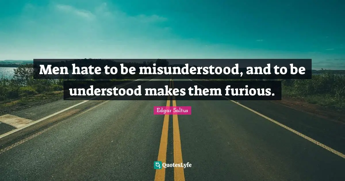 Men hate to be misunderstood, and to be understood makes them furious.