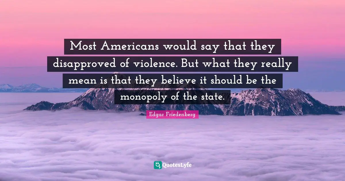 Most Americans would say that they disapproved of violence. But what they really mean is that they believe it should be the monopoly of the state.