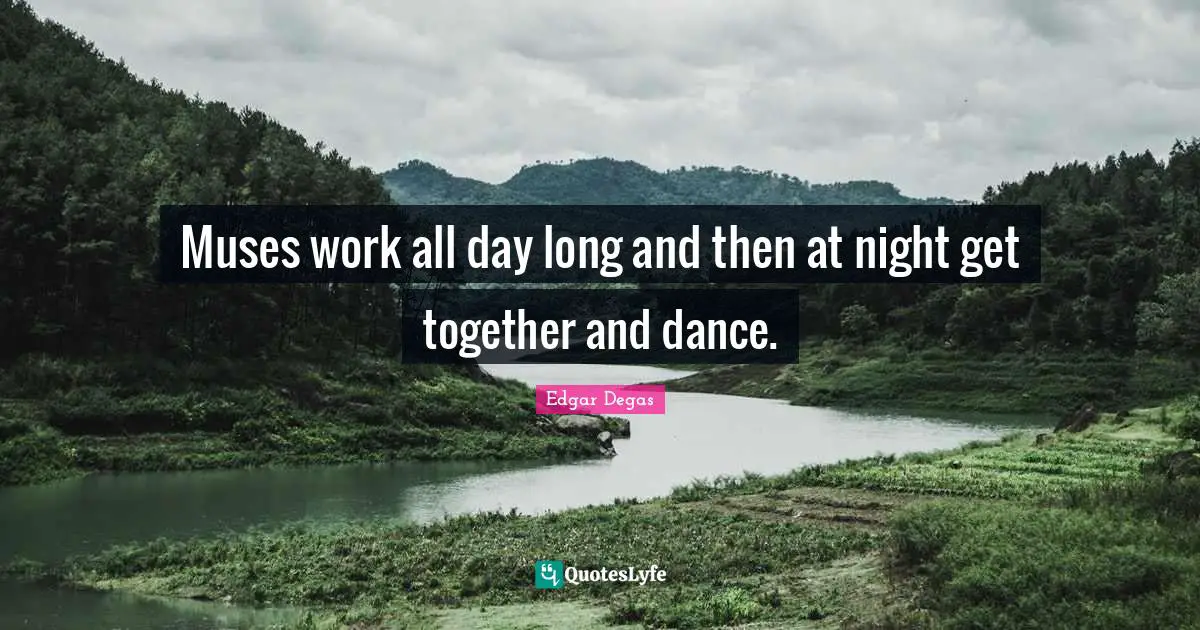 Muses work all day long and then at night get together and dance.