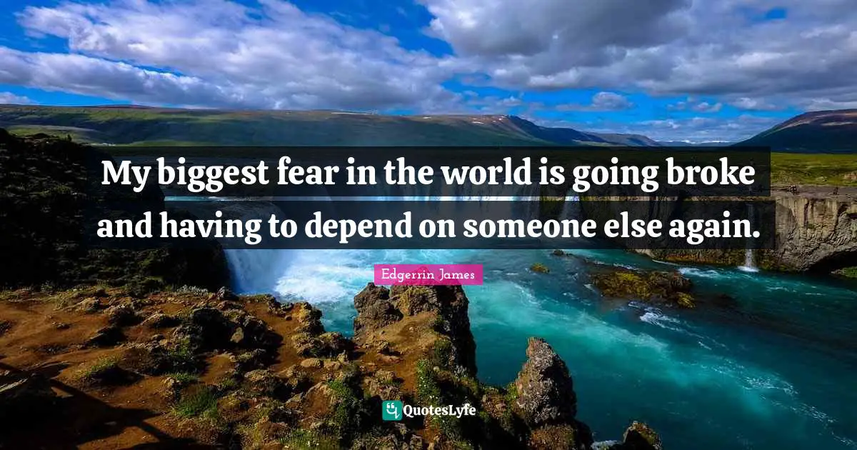 My biggest fear in the world is going broke and having to depend on someone else again.