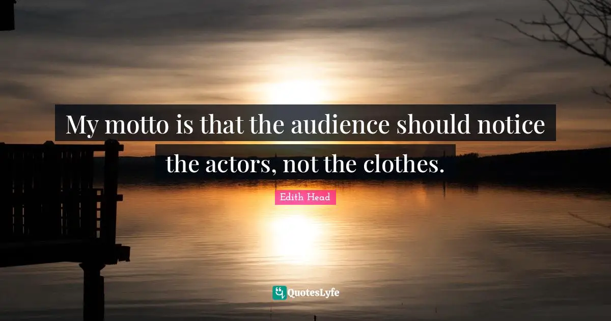 My motto is that the audience should notice the actors, not the clothes.