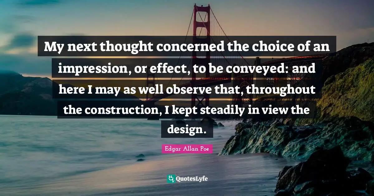 My next thought concerned the choice of an impression, or effect, to be conveyed: and here I may as well observe that, throughout the construction, I kept steadily in view the design.