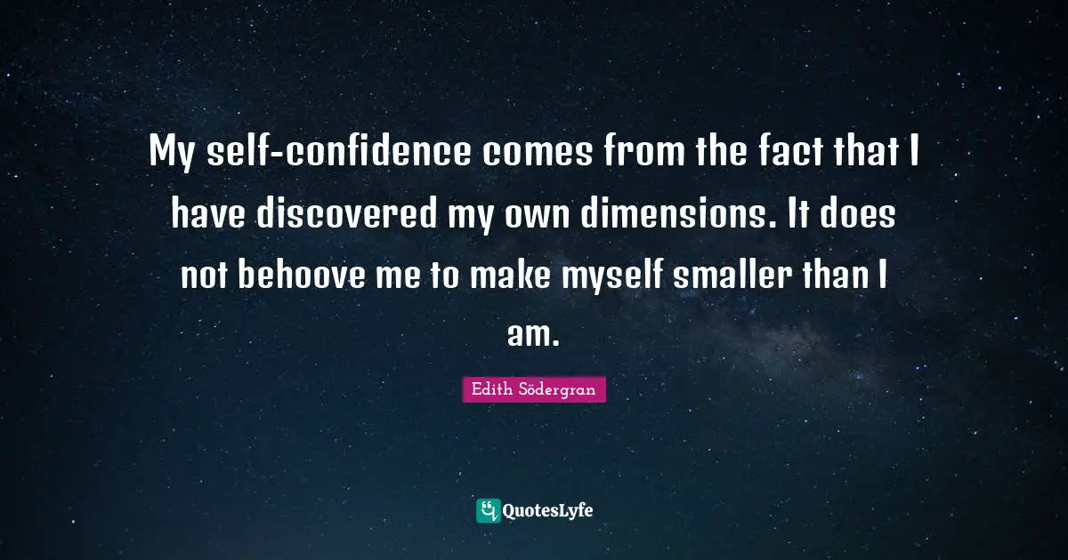 My self-confidence comes from the fact that I have discovered my own dimensions. It does not behoove me to make myself smaller than I am.