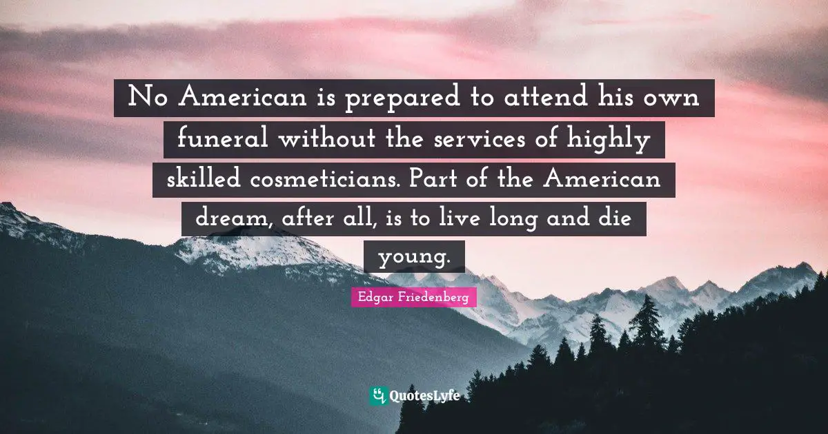 No American is prepared to attend his own funeral without the services of highly skilled cosmeticians. Part of the American dream, after all, is to live long and die young.