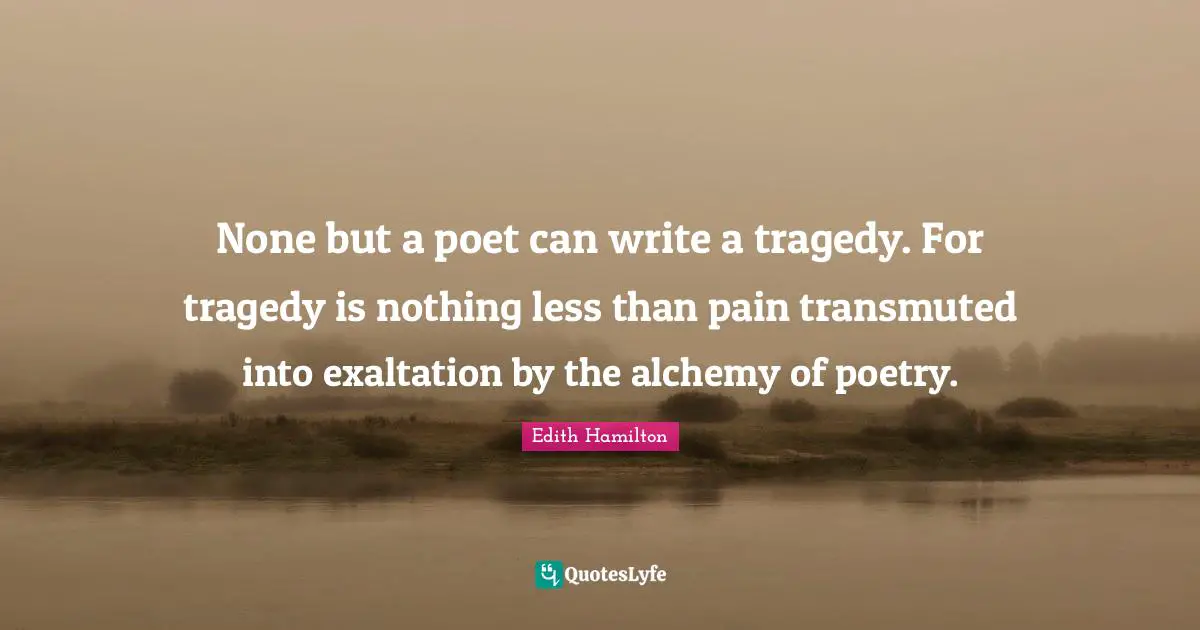 None but a poet can write a tragedy. For tragedy is nothing less than pain transmuted into exaltation by the alchemy of poetry.