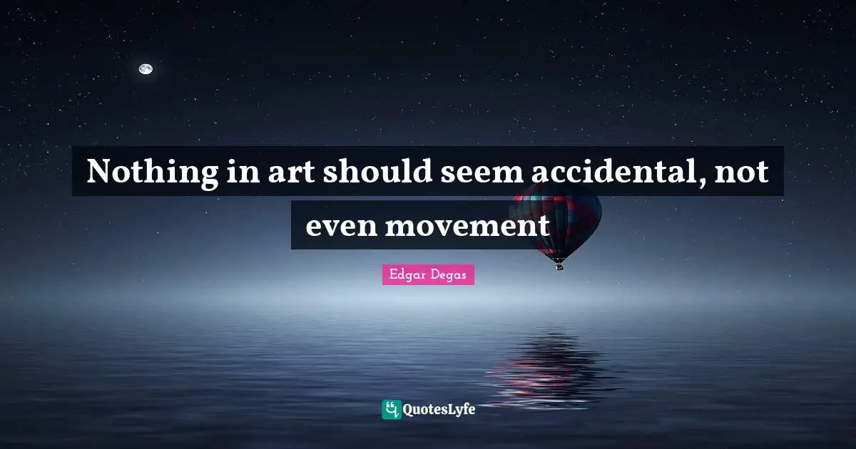 Nothing in art should seem accidental, not even movement