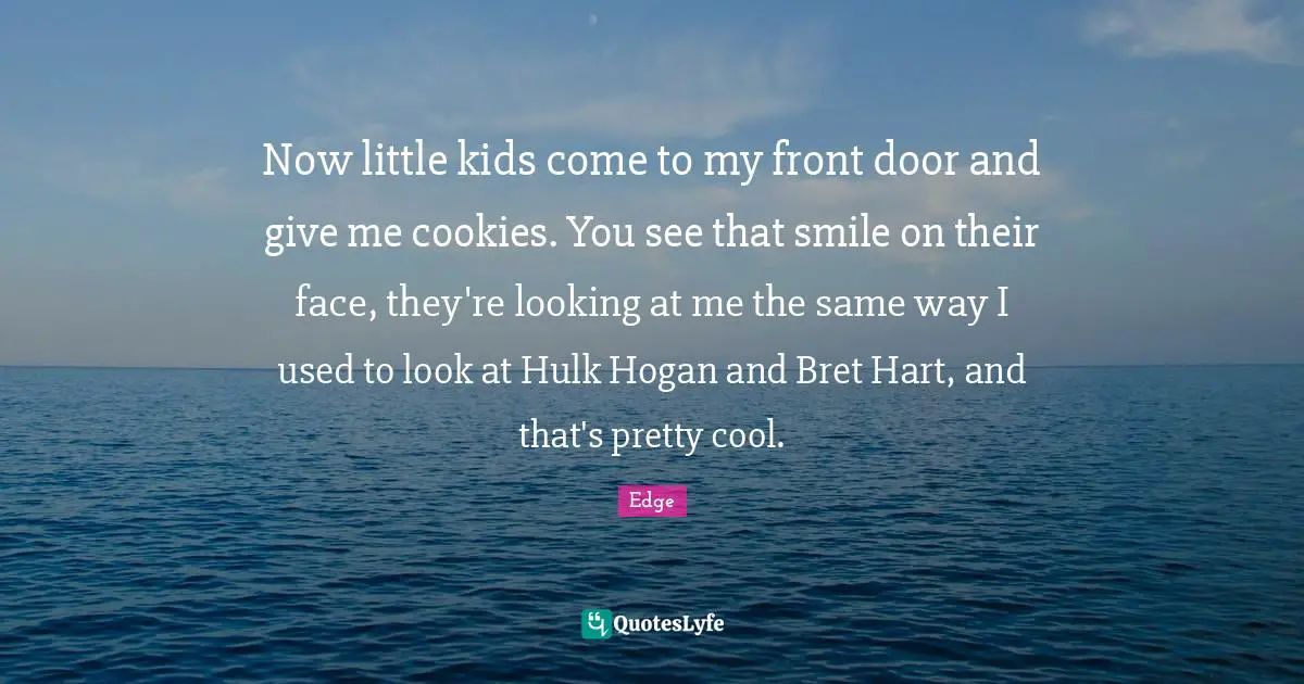 Cookies Quotes: "Now little kids come to my front door and give me cookies. You see that smile on their face, they're looking at me the same way I used to look at Hulk Hogan and Bret Hart, and that's pretty cool."