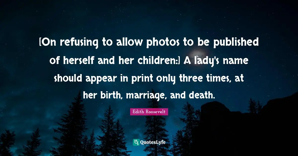 [On refusing to allow photos to be published of herself and her children:] A lady's name should appear in print only three times, at her birth, marriage, and death.