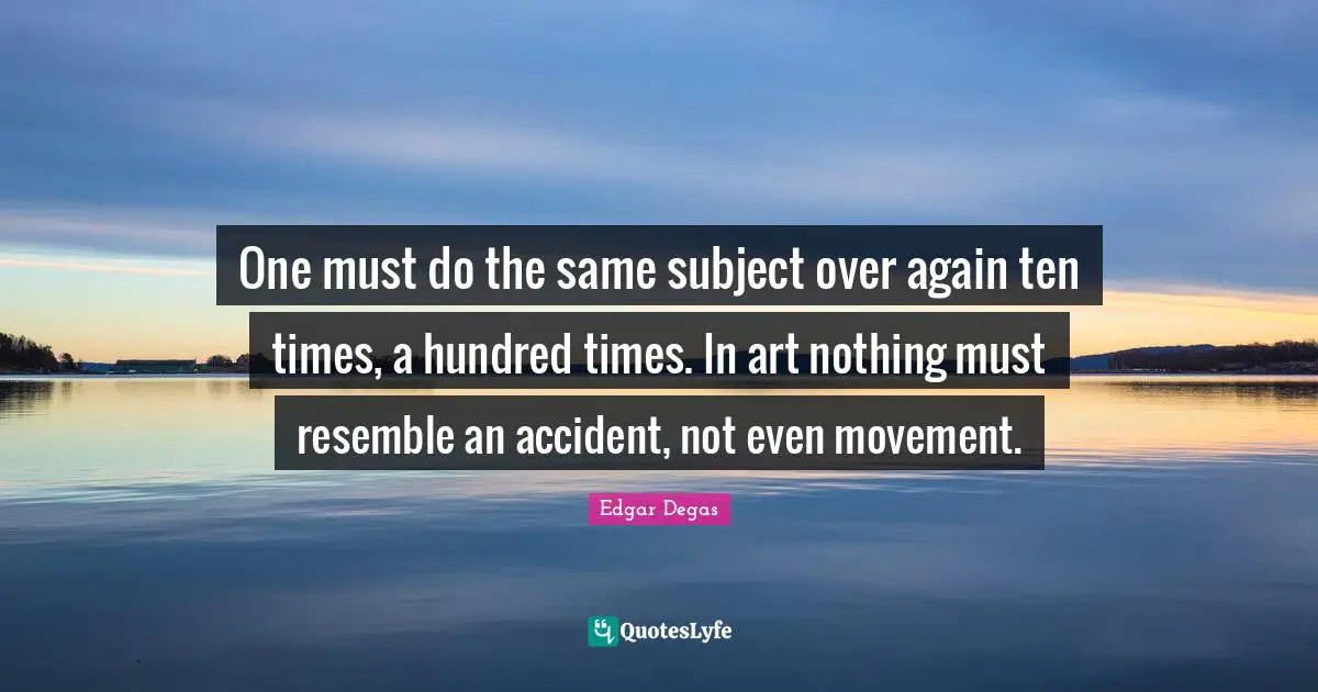 One must do the same subject over again ten times, a hundred times. In art nothing must resemble an accident, not even movement.