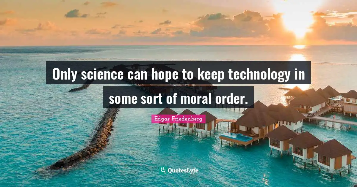 Only science can hope to keep technology in some sort of moral order.